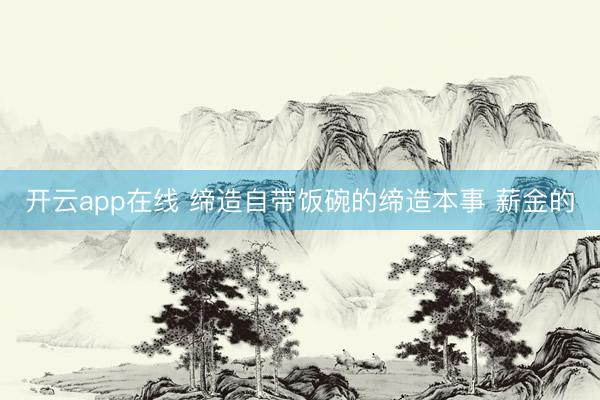 开云app在线 缔造自带饭碗的缔造本事 薪金的