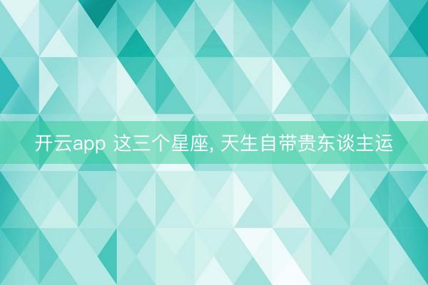 开云app 这三个星座, 天生自带贵东谈主运