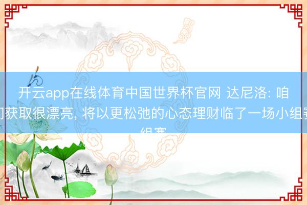 开云app在线体育中国世界杯官网 达尼洛: 咱们获取很漂亮, 将以更松弛的心态理财临