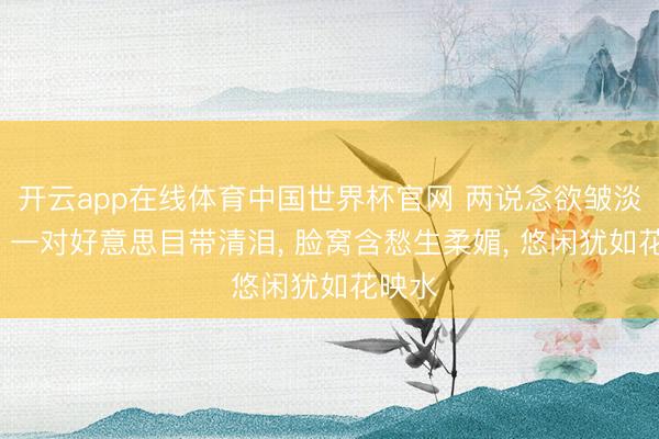 开云app在线体育中国世界杯官网 两说念欲皱淡烟眉, 一对好意思目带清泪, 脸窝含愁
