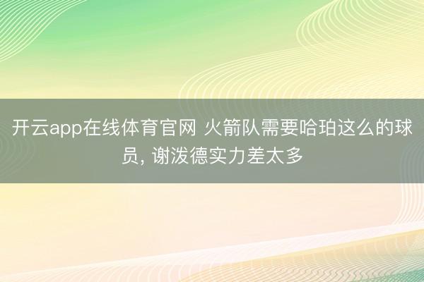 开云app在线体育官网 火箭队需要哈珀这么的球员, 谢泼德实力差太多